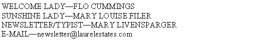 Text Box: WELCOME LADY�FLO CUMMINGS  SUNSHINE LADY�MARY LOUISE FILER NEWSLETTER/TYPIST�MARY LIVENSPARGER   E-MAIL�newsletter@laurelestates.com
